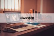 ukex诈骗(ukex交易所骗局)